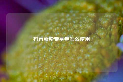 抖音新粉专享券怎么使用